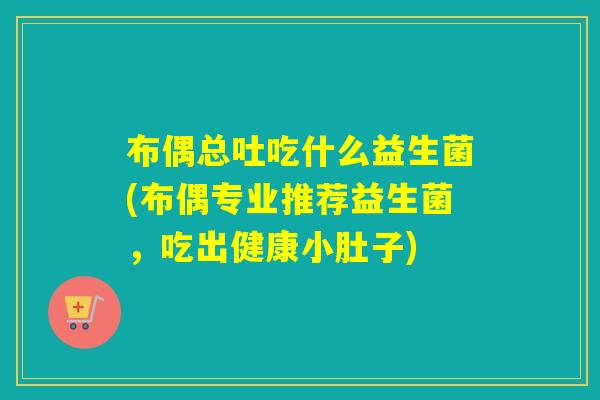 布偶总吐吃什么益生菌(布偶专业推荐益生菌，吃出健康小肚子)