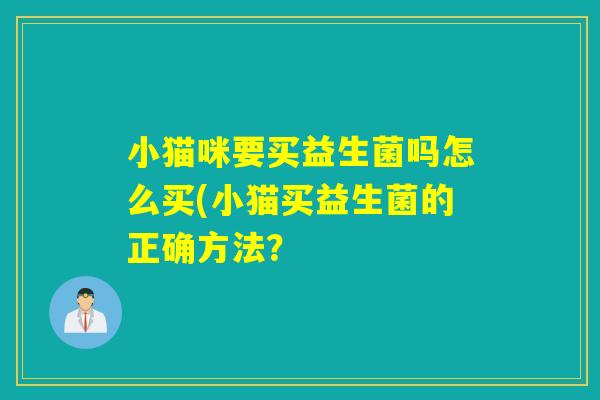 小猫咪要买益生菌吗怎么买(小猫买益生菌的正确方法? 小猫咪要买益生菌吗怎么买(小猫买益生菌的正确方法?