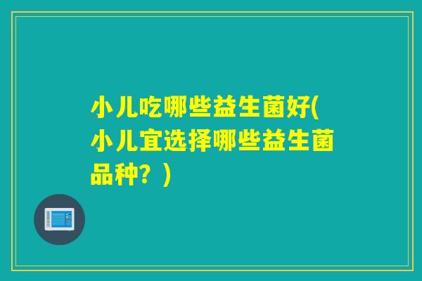 小儿吃哪些益生菌好(小儿宜选择哪些益生菌品种？)