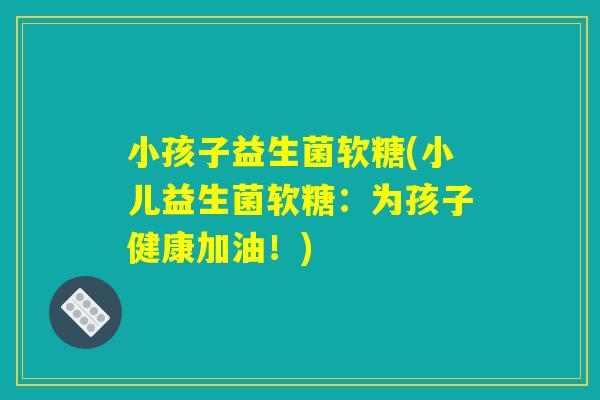 小孩子益生菌软糖(小儿益生菌软糖：为孩子健康加油！)