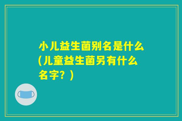 小儿益生菌别名是什么(儿童益生菌另有什么名字？)