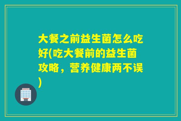 大餐之前益生菌怎么吃好(吃大餐前的益生菌攻略，营养健康两不误)