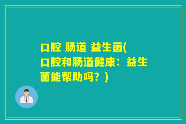 口腔 肠道 益生菌(口腔和肠道健康:益生菌能帮助吗?) 口腔 肠道 益生菌(口腔和肠道健康:益生菌能帮助吗?)