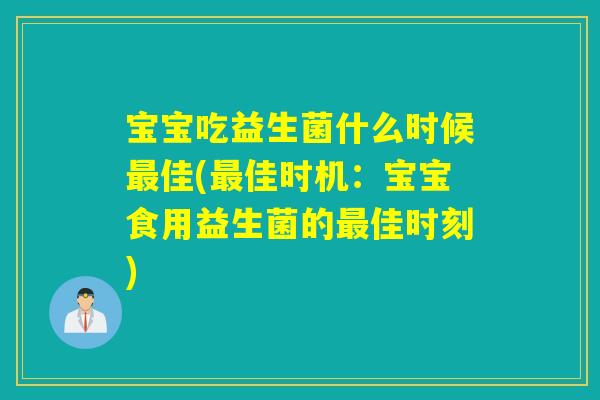宝宝吃益生菌什么时候最佳(最佳时机：宝宝食用益生菌的最佳时刻)