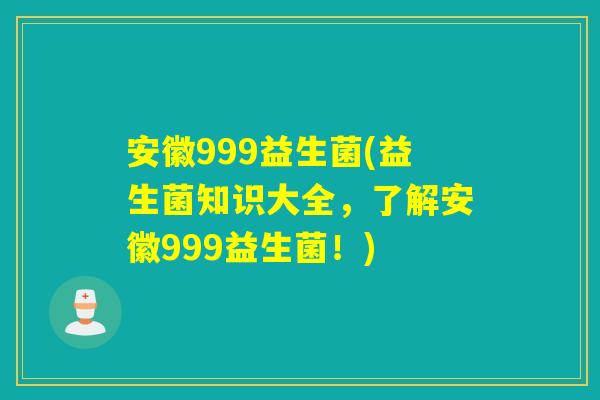 安徽999益生菌(益生菌知识大全，了解安徽999益生菌！)