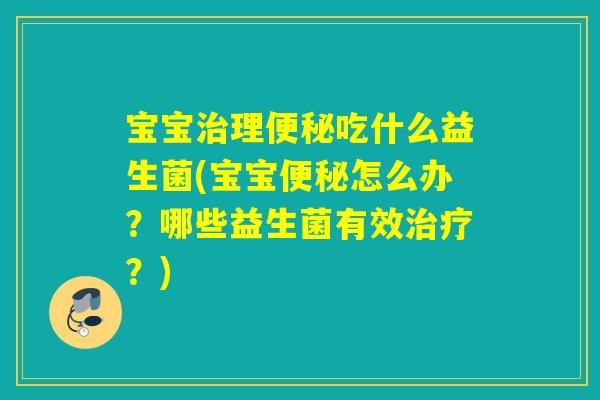 宝宝治理便秘吃什么益生菌(宝宝便秘怎么办？哪些益生菌有效治疗？)