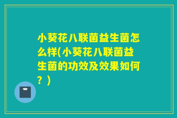 小葵花八联菌益生菌怎么样(小葵花八联菌益生菌的功效及效果如何?) 小葵花八联菌益生菌怎么样(小葵花八联菌益生菌的功效及效果如何?)