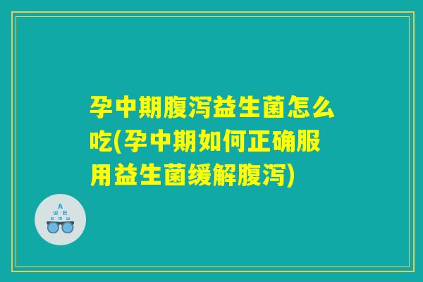 孕中期腹泻益生菌怎么吃(孕中期如何正确服用益生菌缓解腹泻)