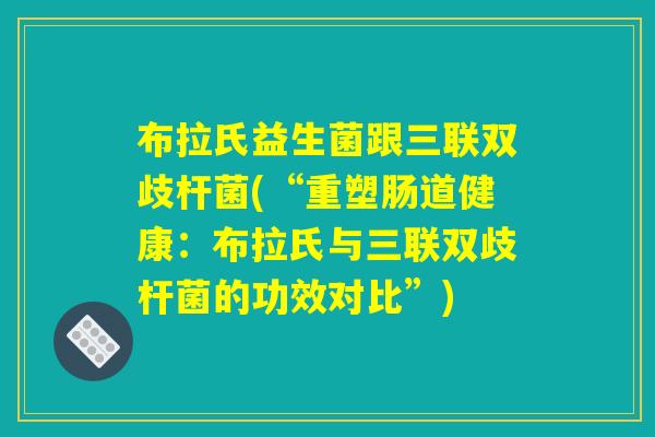 布拉氏益生菌跟三联双歧杆菌(“重塑肠道健康:布拉氏与三联双歧杆菌的功效对比”) 布拉氏益生菌跟三联双歧杆菌(“重塑肠道健康:布拉氏与三联双歧杆菌的功效对比”)