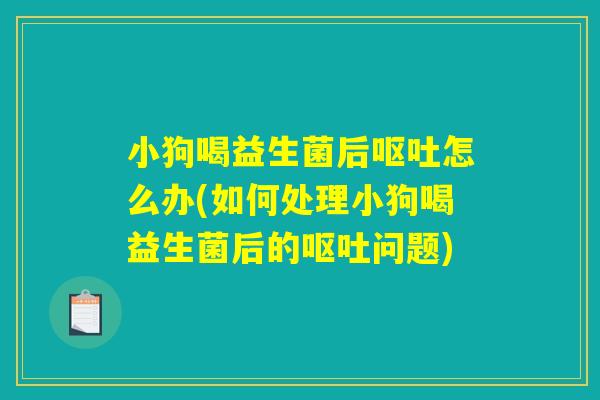 小狗喝益生菌后怎么办(如何处理小狗喝益生菌后的问题) 小狗喝益生菌后怎么办(如何处理小狗喝益生菌后的问题)