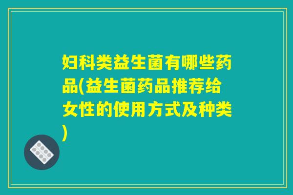 类益生菌有哪些药品(益生菌药品推荐给女性的使用方式及种类) 类益生菌有哪些药品(益生菌药品推荐给女性的使用方式及种类)