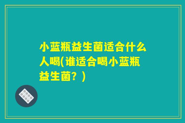 小蓝瓶益生菌适合什么人喝(谁适合喝小蓝瓶益生菌？)
