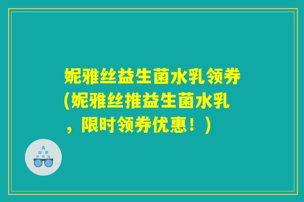 妮雅丝益生菌水乳领券(妮雅丝推益生菌水乳，限时领券优惠！)