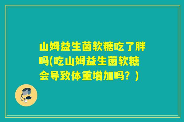 山姆益生菌软糖吃了胖吗(吃山姆益生菌软糖会导致体重增加吗？)
