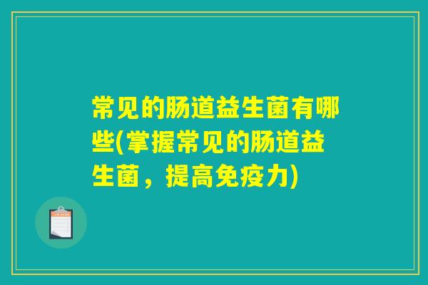 常见的肠道益生菌有哪些(掌握常见的肠道益生菌，提高免疫力)