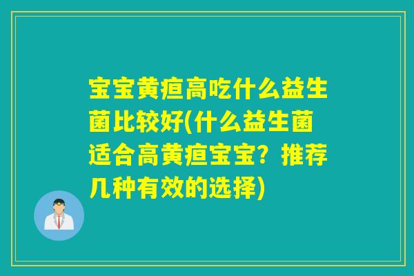 宝宝黄疸高吃什么益生菌比较好(什么益生菌适合高黄疸宝宝？推荐几种有效的选择)