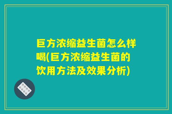 巨方浓缩益生菌怎么样喝(巨方浓缩益生菌的饮用方法及效果分析)