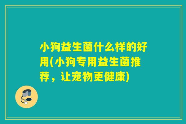小狗益生菌什么样的好用(小狗专用益生菌推荐，让宠物更健康)