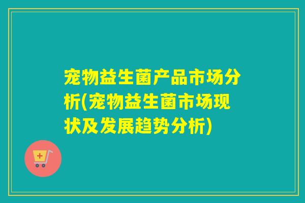 宠物益生菌产品市场分析(宠物益生菌市场现状及发展趋势分析)