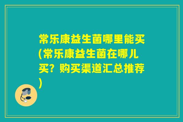 常乐康益生菌哪里能买(常乐康益生菌在哪儿买？购买渠道汇总推荐)