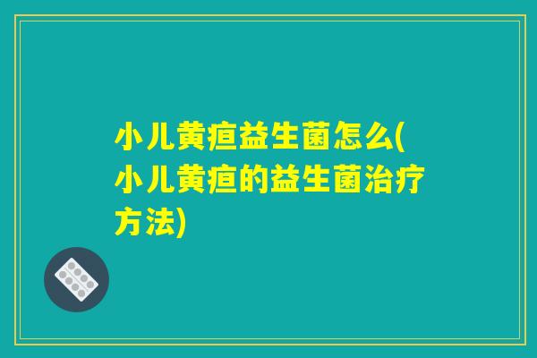 小儿黄疸益生菌怎么(小儿黄疸的益生菌方法) 小儿黄疸益生菌怎么(小儿黄疸的益生菌方法)
