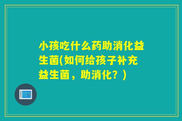 小孩吃什么药助消化益生菌(如何给孩子补充益生菌,助消化?) 小孩吃什么药助消化益生菌(如何给孩子补充益生菌,助消化?)