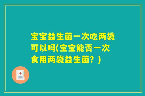 宝宝益生菌一次吃两袋可以吗(宝宝能否一次食用两袋益生菌？)