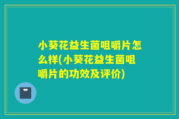 小葵花益生菌咀嚼片怎么样(小葵花益生菌咀嚼片的功效及评价)
