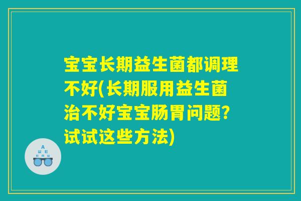 宝宝长期益生菌都调理不好(长期服用益生菌不好宝宝肠胃问题?试试这些方法) 宝宝长期益生菌都调理不好(长期服用益生菌不好宝宝肠胃问题?试试这些方法)