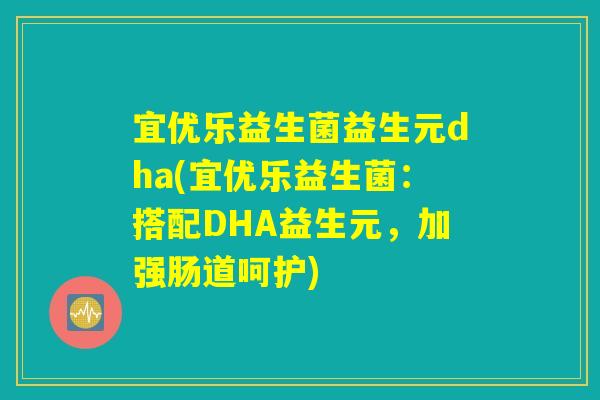 宜优乐益生菌益生元dha(宜优乐益生菌：搭配DHA益生元，加强肠道呵护)