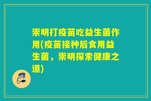 崇明打疫苗吃益生菌作用(疫苗接种后食用益生菌,崇明探索健康之道) 崇明打疫苗吃益生菌作用(疫苗接种后食用益生菌,崇明探索健康之道)