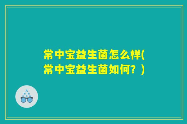 常中宝益生菌怎么样(常中宝益生菌如何?) 常中宝益生菌怎么样(常中宝益生菌如何?)