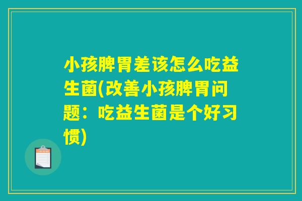 小孩脾胃差该怎么吃益生菌(改善小孩脾胃问题：吃益生菌是个好习惯)