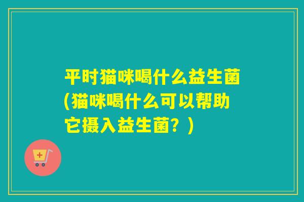 平时猫咪喝什么益生菌(猫咪喝什么可以帮助它摄入益生菌？)