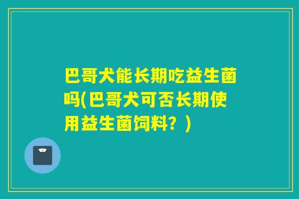 巴哥犬能长期吃益生菌吗(巴哥犬可否长期使用益生菌饲料？)