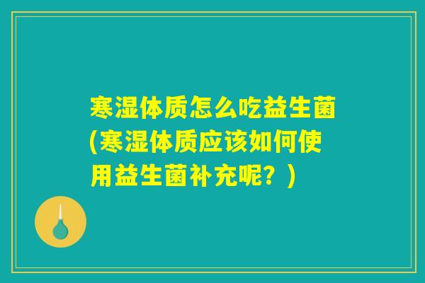 寒湿体质怎么吃益生菌(寒湿体质应该如何使用益生菌补充呢？)