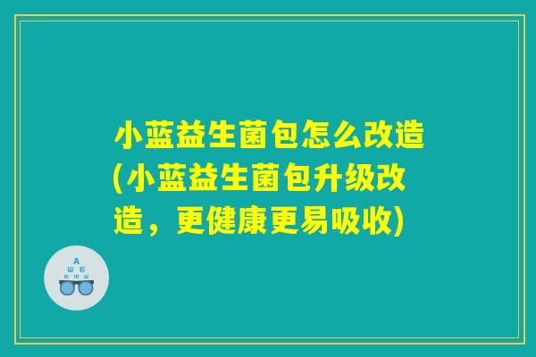 小蓝益生菌包怎么改造(小蓝益生菌包升级改造，更健康更易吸收)