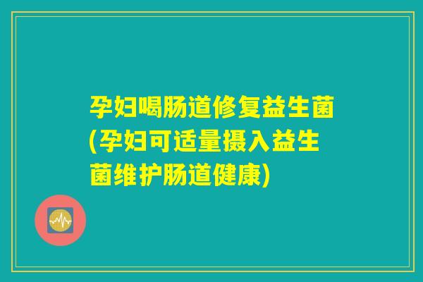 孕妇喝肠道修复益生菌(孕妇可适量摄入益生菌维护肠道健康)