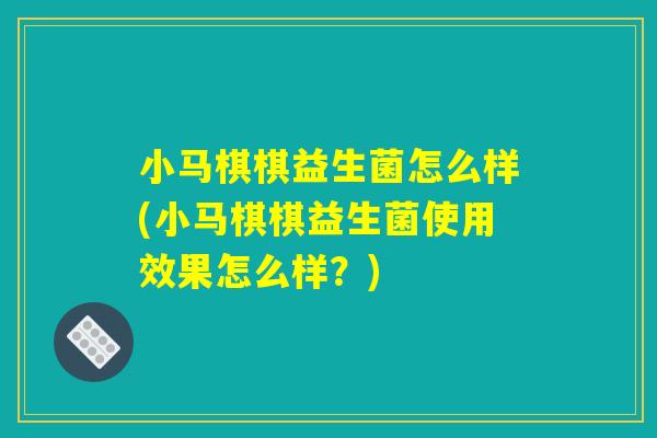 小马棋棋益生菌怎么样(小马棋棋益生菌使用效果怎么样？)