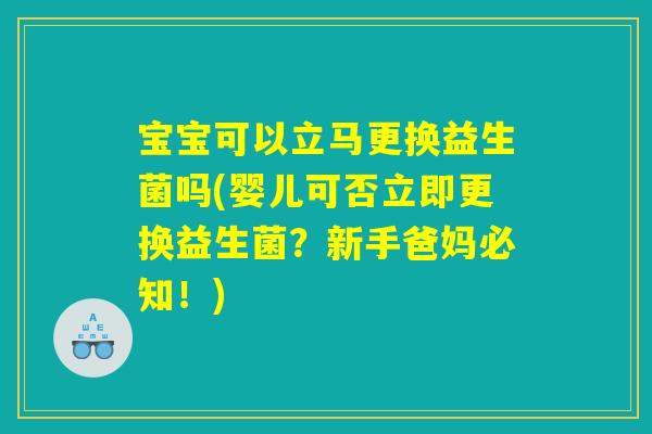 宝宝可以立马更换益生菌吗(婴儿可否立即更换益生菌？新手爸妈必知！)