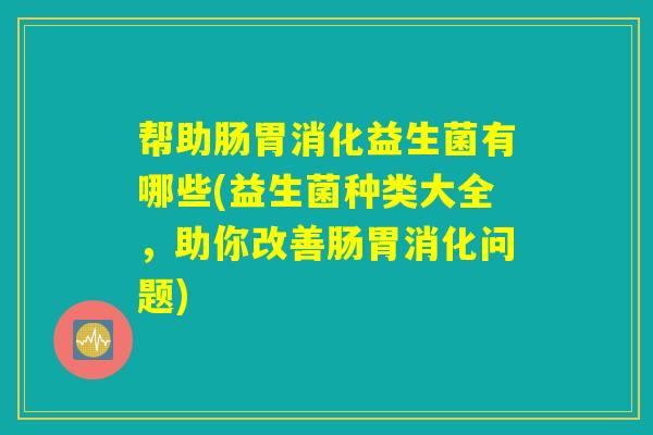 帮助肠胃消化益生菌有哪些(益生菌种类大全，助你改善肠胃消化问题)