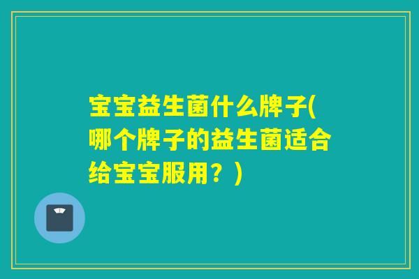 宝宝益生菌什么牌子(哪个牌子的益生菌适合给宝宝服用？)