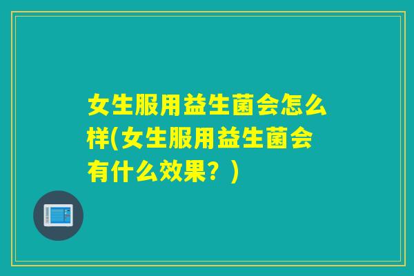 女生服用益生菌会怎么样(女生服用益生菌会有什么效果？)