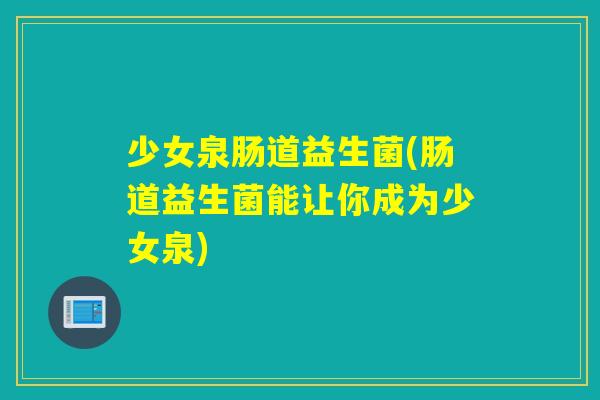 少女泉肠道益生菌(肠道益生菌能让你成为少女泉)