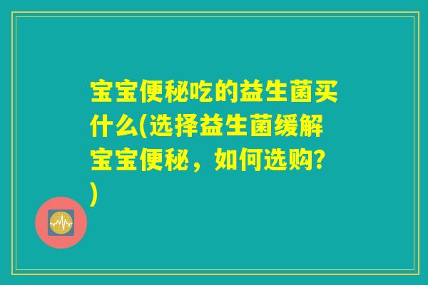 宝宝便秘吃的益生菌买什么(选择益生菌缓解宝宝便秘，如何选购？)