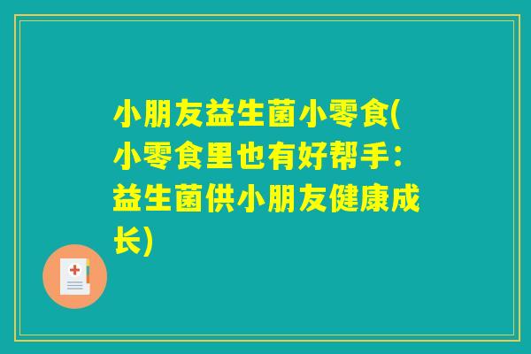 小朋友益生菌小零食(小零食里也有好帮手：益生菌供小朋友健康成长)