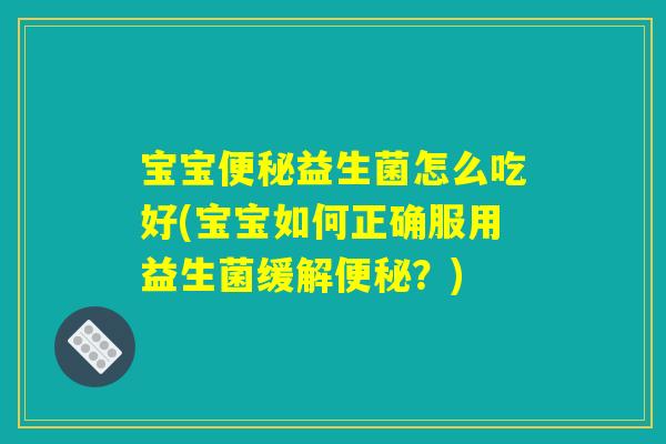 宝宝便秘益生菌怎么吃好(宝宝如何正确服用益生菌缓解便秘？)