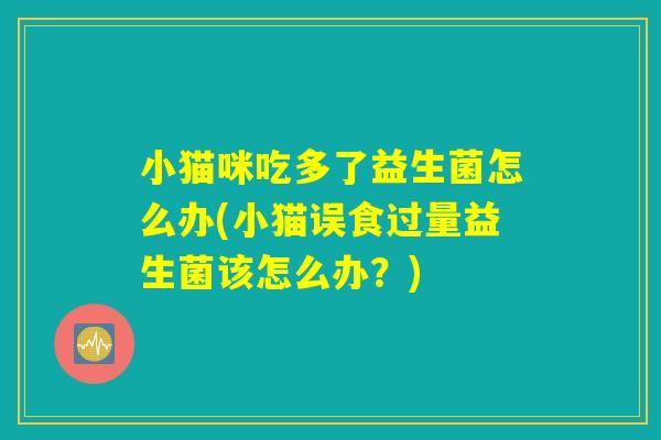 小猫咪吃多了益生菌怎么办(小猫误食过量益生菌该怎么办？)
