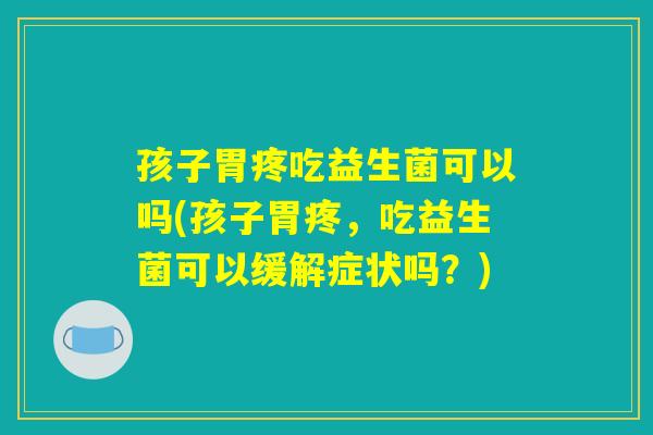 孩子胃疼吃益生菌可以吗(孩子胃疼，吃益生菌可以缓解症状吗？)