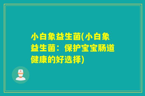 小白象益生菌(小白象益生菌：保护宝宝肠道健康的好选择)